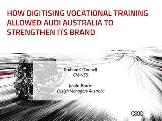 HOW DIGITISING VOCATIONAL TRAINING
ALLOWED AUDI AUSTRALIA TO
STRENGTHEN ITS BRAND
Graham O’Connell
GMWEB
Justin Barrie
Design Managers Australia
 