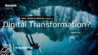 1 | Copyright © 2018 Deloitte Development LLC. All rights reserved.
Digital Transformation?
March 2019
Brittany Fox
WHY, WHEN & HOW do i start a
 