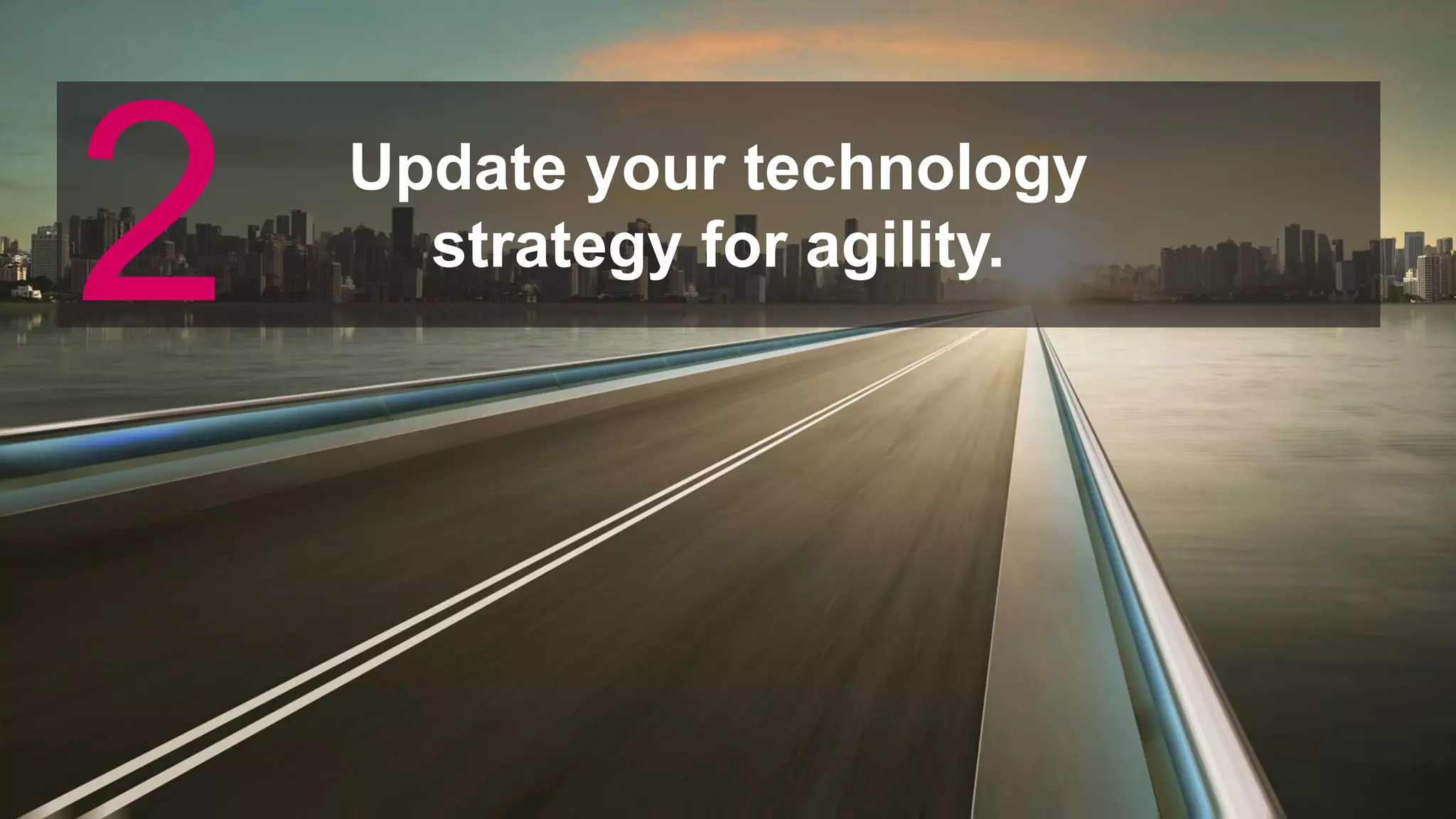 Update your technology
strategy for agility.
2
 