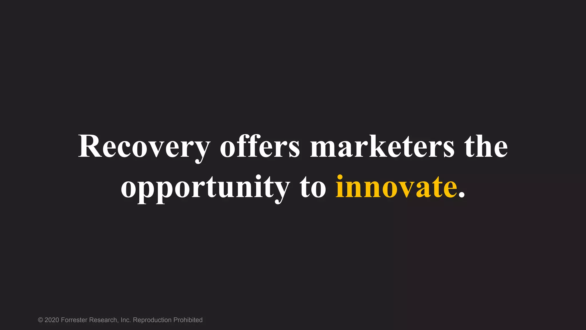 © 2020 Forrester Research, Inc. Reproduction Prohibited
Recovery offers marketers the
opportunity to innovate.
 