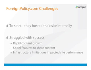 ForeignPolicy.com Challenges




   To start – they hosted their site internally



   Struggled with success
   –  Rapid content growth
   –  Social features to share content
   –  Infrastructure limitations impacted site performance
 