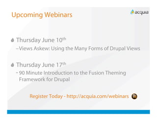 Upcoming Webinars



   Thursday June 10th
 – Views Askew: Using the Many Forms of Drupal Views



   Thursday June 17th
 - 90 Minute Introduction to the Fusion Theming
   Framework for Drupal


       Register Today - http://acquia.com/webinars
 