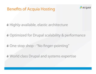 Beneﬁts of Acquia Hosting



   Highly-available, elastic architecture


   Optimized for Drupal scalability & performance


   One-stop shop - “No ﬁnger-pointing”


   World class Drupal and systems expertise
 