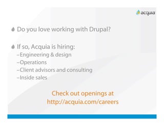   Do you love working with Drupal?


   If so, Acquia is hiring:
  – Engineering & design
  – Operations
  – Client advisors and consulting
  – Inside sales

                 Check out openings at
               http://acquia.com/careers
 