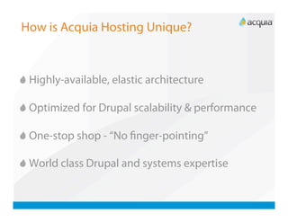 How is Acquia Hosting Unique?



   Highly-available, elastic architecture


   Optimized for Drupal scalability & performance


   One-stop shop - “No ﬁnger-pointing”


   World class Drupal and systems expertise
 
