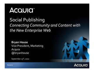 Social	
  Publishing	
  	
  
   Connecting	
  Community	
  and	
  Content	
  with	
  
   the	
  New	
  Enterprise	
  Web	
  

     Bryan	
  House	
  
     Vice	
  President,	
  Marketing	
  
     Acquia	
  
     @bryanhouse	
  
     September	
  13th,	
  2011	
  

#acquia
 