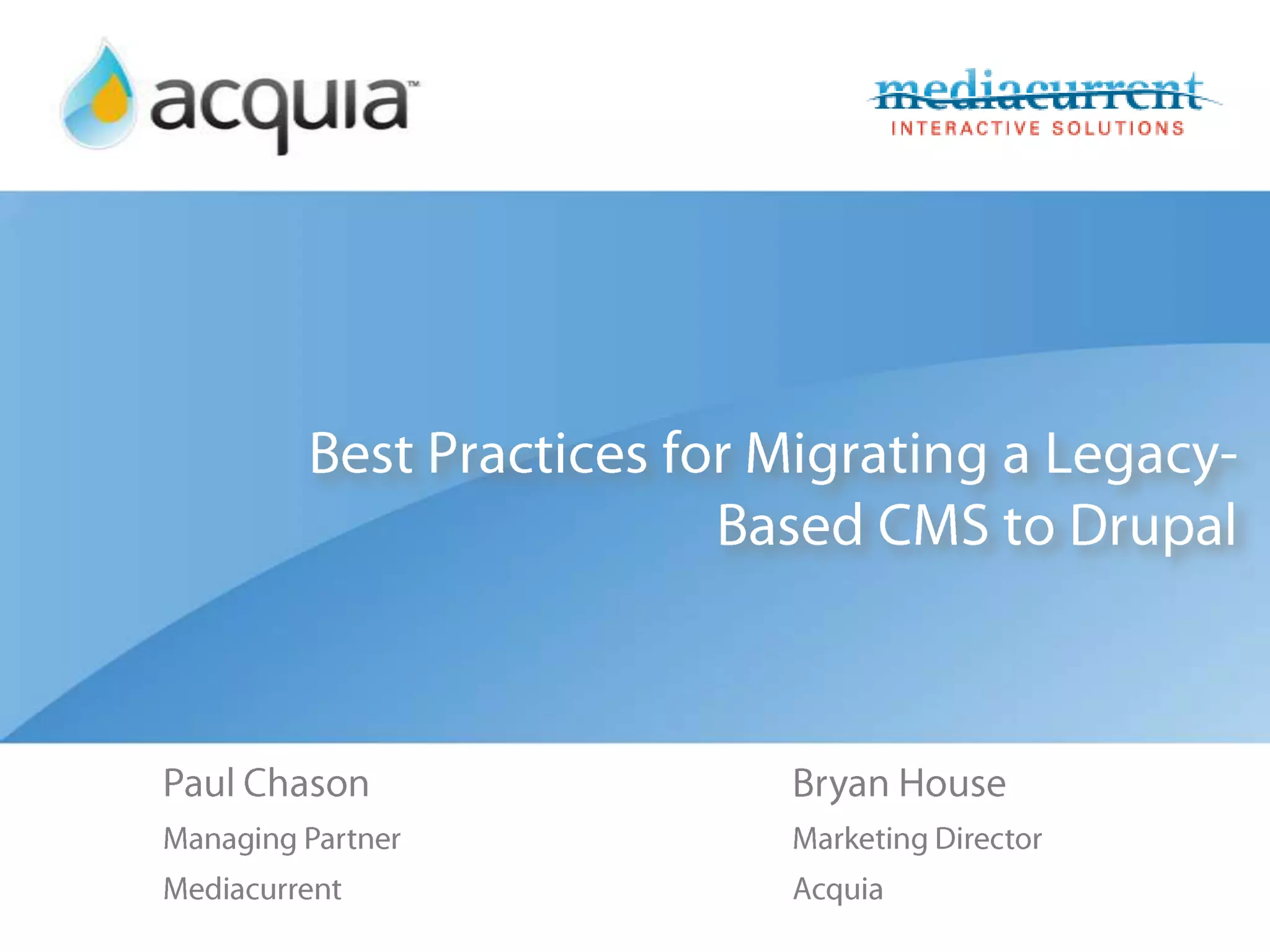 Best Practices for Migrating a Legacy-Based CMS to DrupalPaul ChasonManaging PartnerMediacurrentBryan HouseMarketing DirectorAcquia