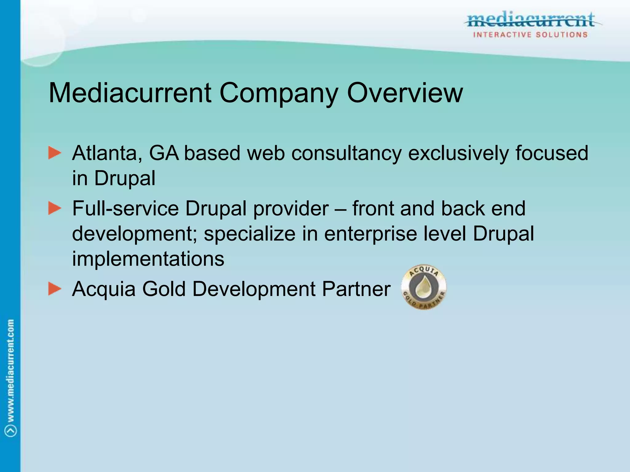 Mediacurrent Company OverviewAtlanta, GA based web consultancy exclusively focused in DrupalFull-service Drupal provider – front and back end development; specialize in enterprise level Drupal implementationsAcquia Gold Development Partner