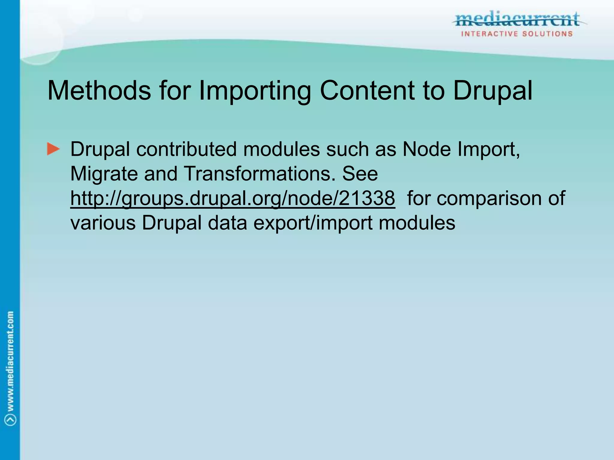 Methods for Importing Content to DrupalDrupal contributed modules such as Node Import, Migrate and Transformations. See http://groups.drupal.org/node/21338 for comparison of various Drupal data export/import modules