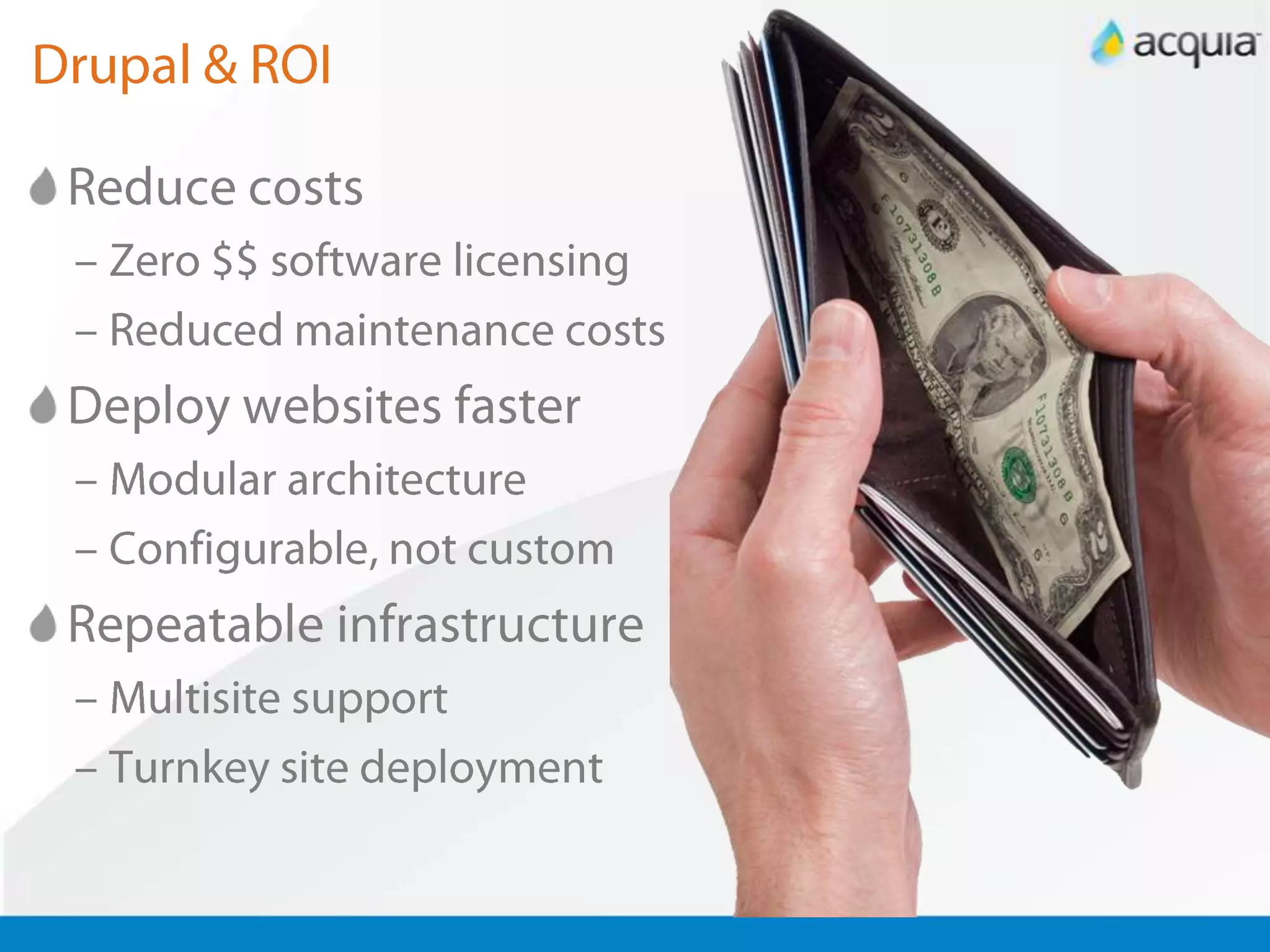 Drupal & ROIReduce costsZero $$ software licensingReduced maintenance costsDeploy websites fasterModular architectureConfigurable, not customRepeatable infrastructureMultisite supportTurnkey site deployment