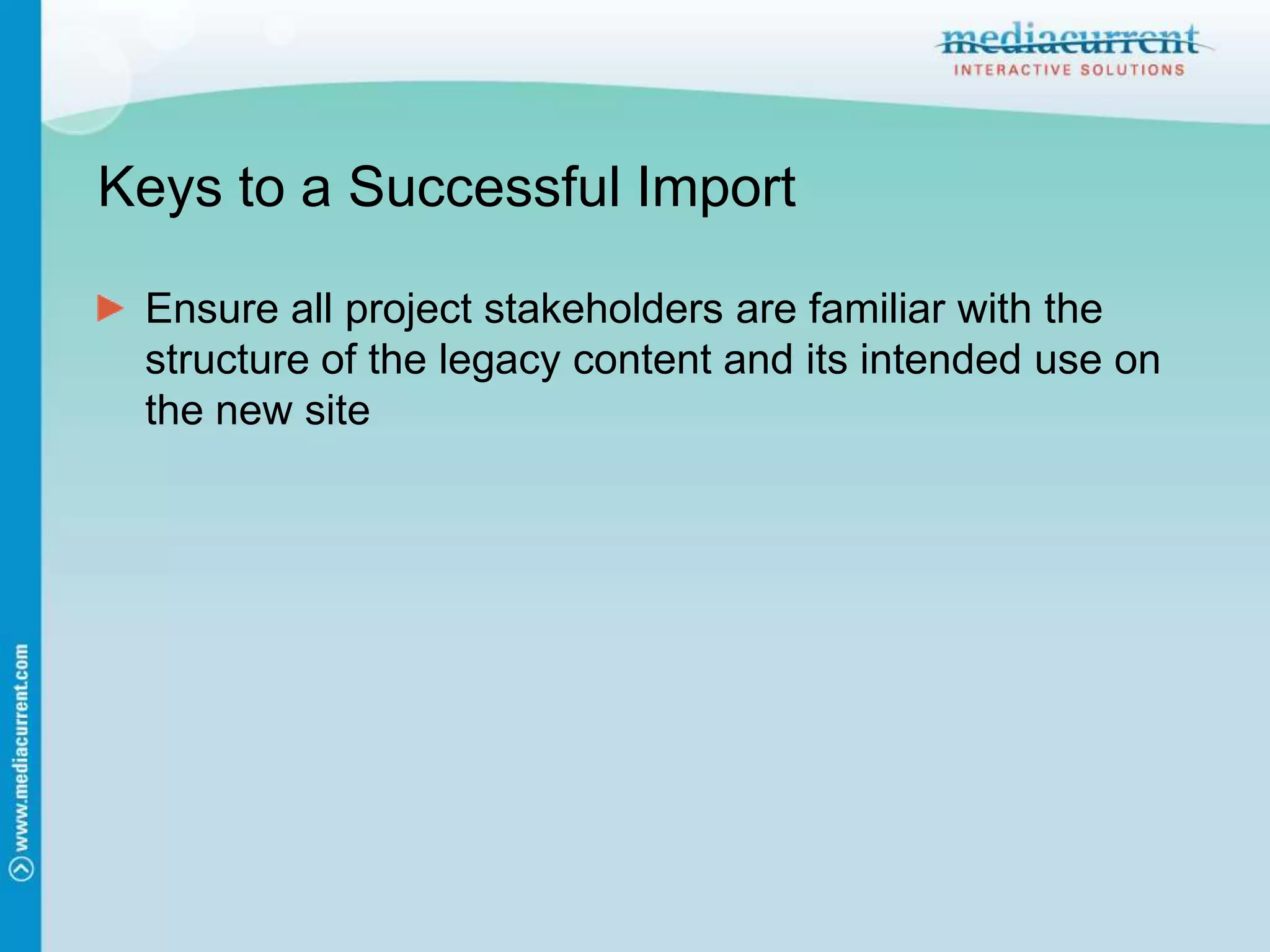 Keys to a Successful ImportEnsure all project stakeholders are familiar with the structure of the legacy content and its intended use on the new site