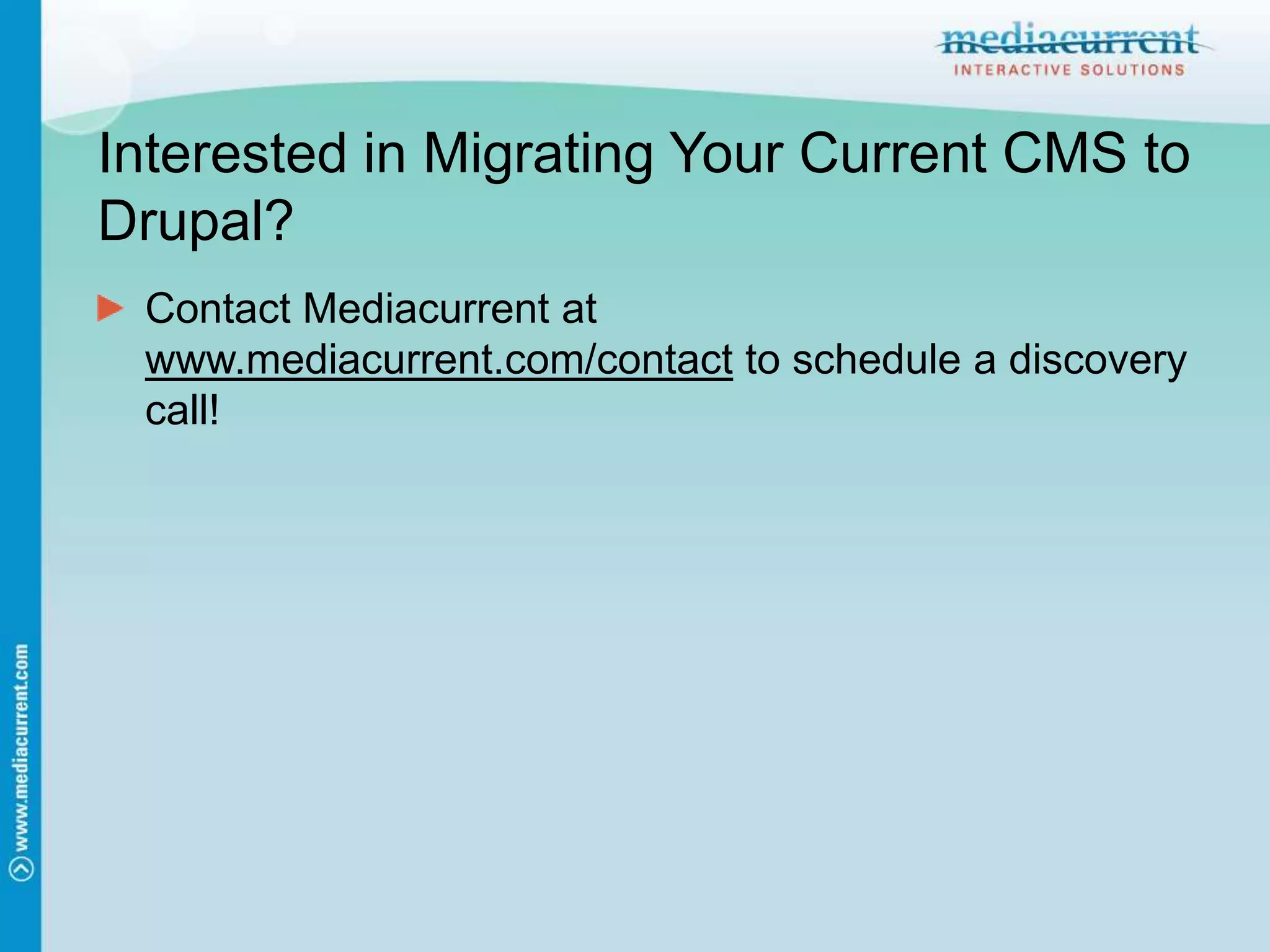 Interested in Migrating Your Current CMS to Drupal?Contact Mediacurrent at www.mediacurrent.com/contact to schedule a discovery call!