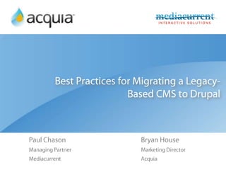 Best Practices for Migrating a Legacy-Based CMS to Drupal,[object Object],Paul Chason,[object Object],Managing Partner,[object Object],Mediacurrent,[object Object],Bryan House,[object Object],Marketing Director,[object Object],Acquia,[object Object]
