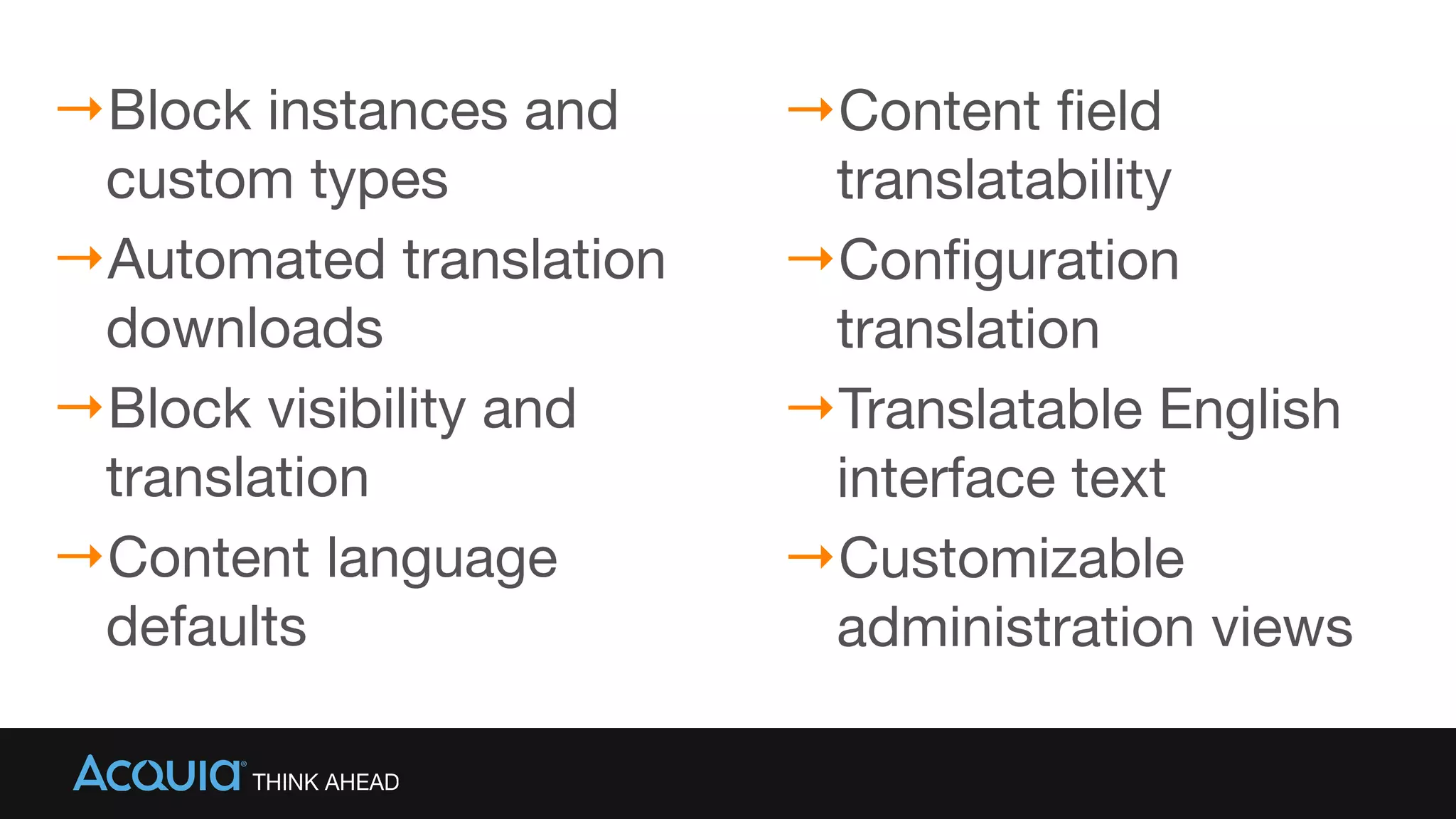 →Block instances and
custom types

→Automated translation
downloads

→Block visibility and
translation

→Content language
defaults
→Content field
translatability

→Configuration
translation

→Translatable English
interface text

→Customizable
administration views
 