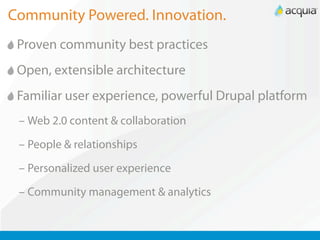 Community Powered. Innovation.
 Proven community best practices
 Open, extensible architecture
 Familiar user experience, powerful Drupal platform
 – Web 2.0 content & collaboration

 – People & relationships

 – Personalized user experience

 – Community management & analytics
 