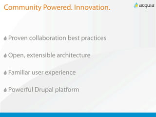 Community Powered. Innovation.


 Proven collaboration best practices

 Open, extensible architecture

 Familiar user experience

 Powerful Drupal platform
 