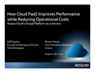 How	
  Cloud	
  PaaS	
  Improves	
  Performance	
  
while	
  Reducing	
  Operational	
  Costs	
  
Acquia	
  Cloud’s	
  Drupal	
  Platform-­‐as-­‐a-­‐Service	
  




Jeﬀ	
  Kaplan	
                            Bryan	
  House	
  
Founder	
  &	
  Managing	
  Director	
     Vice	
  President,	
  Marketing	
  
ThinkStrategies	
                          Acquia	
  

                                           August	
  xxth,	
  2011	
  
 