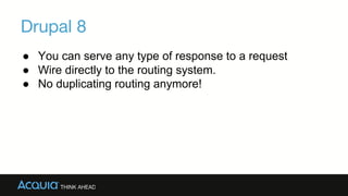 Drupal 8
→You can serve any type of response to a request
→Wire directly to the routing system.
→No duplicating routing anymore!
 