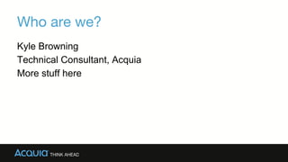 Kyle Browning
Technical Consultant, Acquia
Services, and Drupal iOS SDK maintainer
Who are we?
 