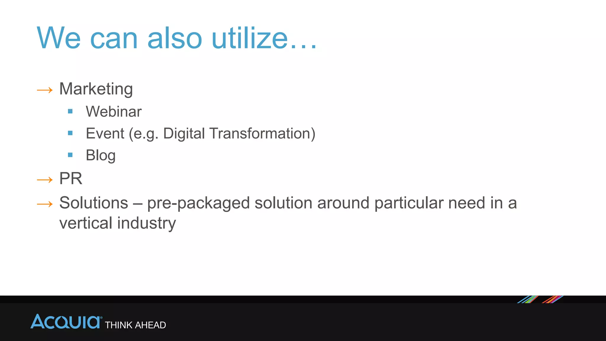 We can also utilize…
→ Marketing
 Webinar
 Event (e.g. Digital Transformation)
 Blog
→ PR
→ Solutions – pre-packaged solution around particular need in a
vertical industry
 