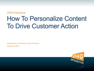 OHO Interactive
Presented by John Money, OHO Interactive
September 2013
How To Personalize Content
To Drive Customer Action
 