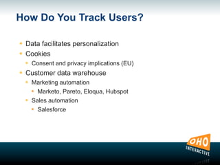 How Do You Track Users?
๏ Data facilitates personalization
๏ Cookies
๏ Consent and privacy implications (EU)
๏ Customer data warehouse
๏ Marketing automation
๏ Marketo, Pareto, Eloqua, Hubspot
๏ Sales automation
๏ Salesforce
 