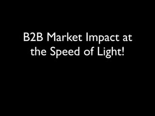B2B Market Impact at
 the Speed of Light!
 