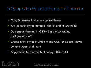 5 Steps to Build a Fusion Theme

 Copy & rename fusion_starter subtheme
 Set up basic layout through .info file and/or D...