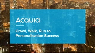 ©2018 Acquia Inc. — Confidential and Proprietary
Crawl, Walk, Run to
Personalisation Success
 