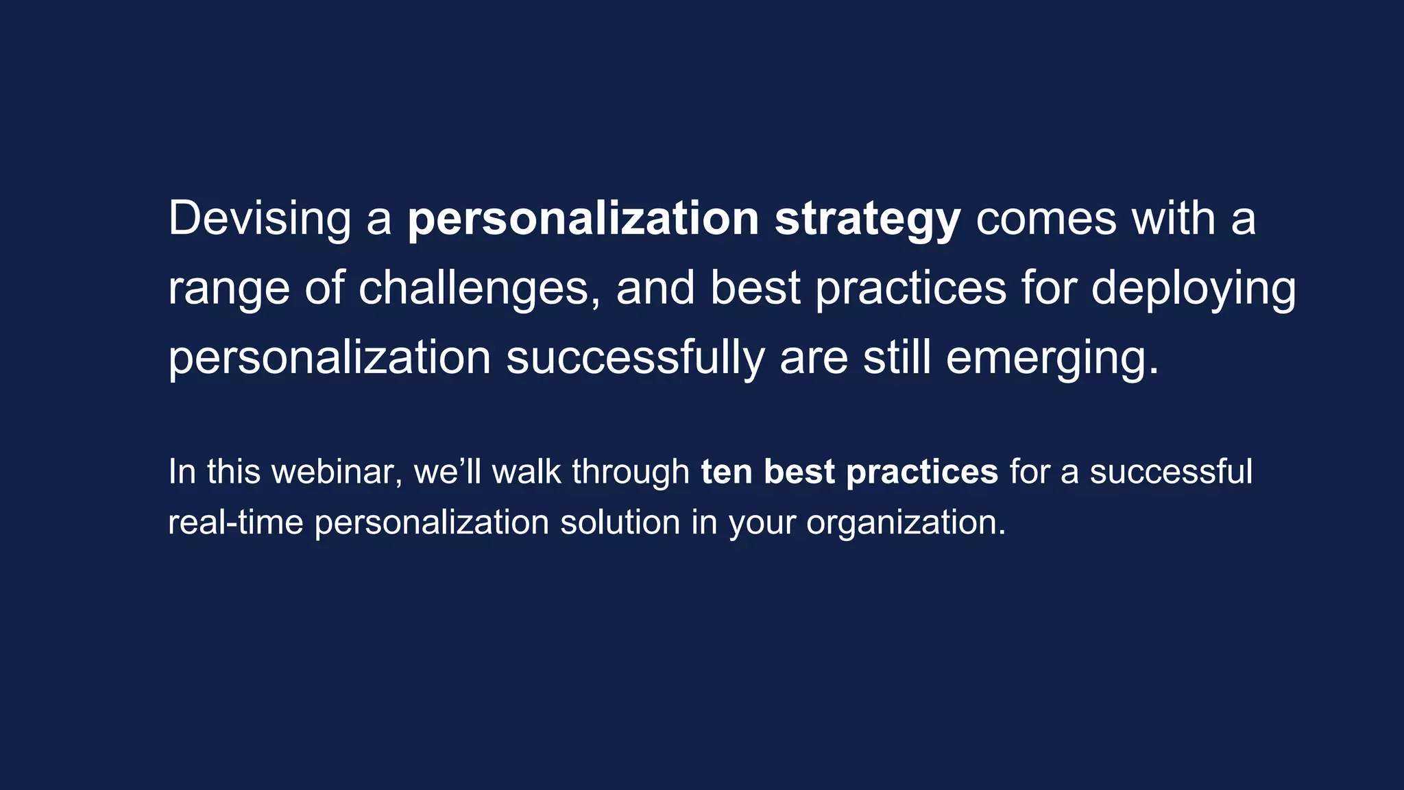 Devising a personalization strategy comes with a
range of challenges, and best practices for deploying
personalization successfully are still emerging.
In this webinar, we’ll walk through ten best practices for a successful
real-time personalization solution in your organization.
 