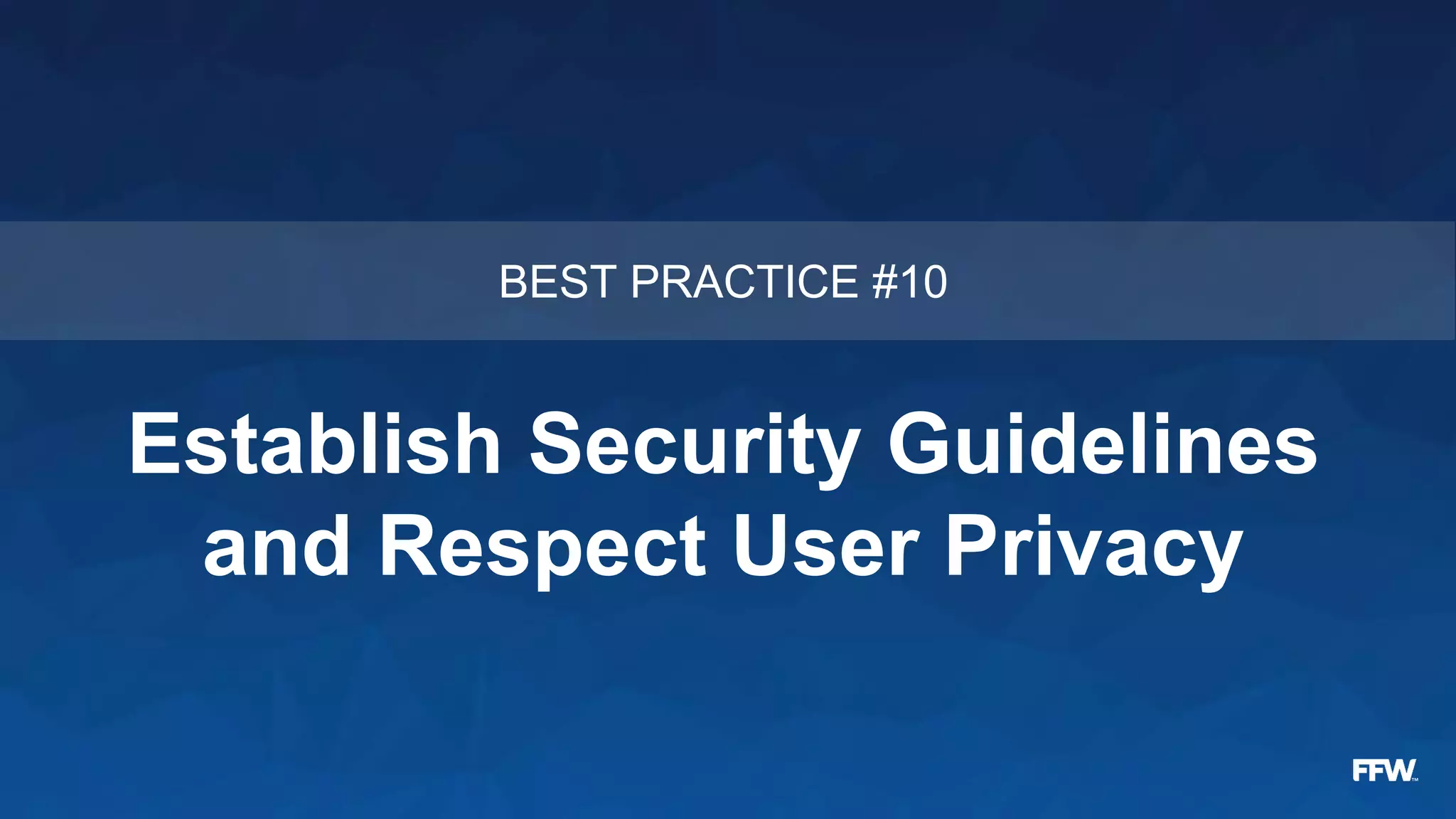 Establish Security Guidelines
and Respect User Privacy
BEST PRACTICE #10
 