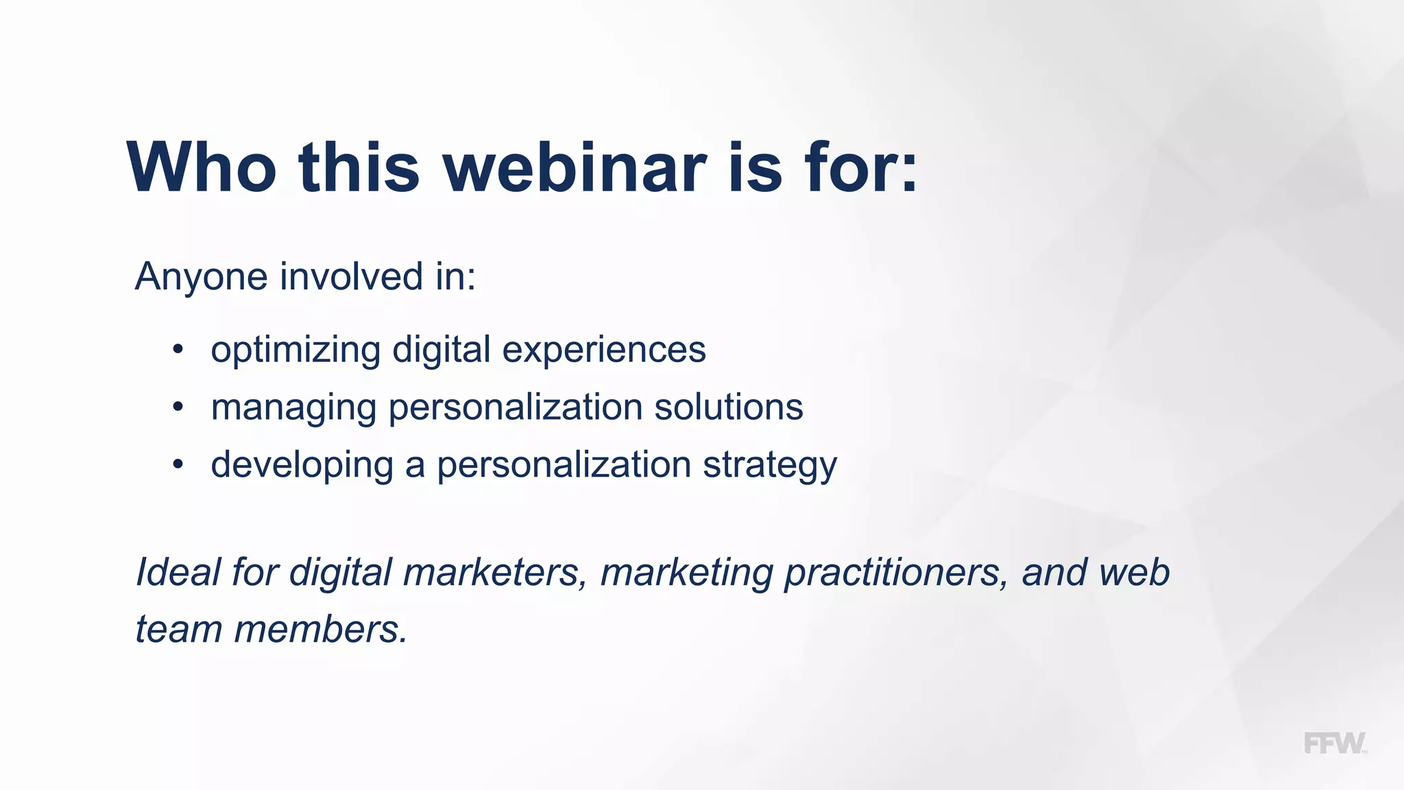 Who this webinar is for:
Anyone involved in:
• optimizing digital experiences
• managing personalization solutions
• developing a personalization strategy
Ideal for digital marketers, marketing practitioners, and web
team members.
 