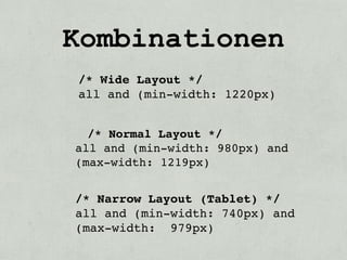 Kombinationen
/* Wide Layout */
all and (min-width: 1220px)


  /* Normal Layout */
all and (min-width: 980px) and
(max-width: 1219px)


/* Narrow Layout (Tablet) */
all and (min-width: 740px) and
(max-width: 979px)
 