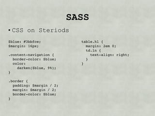 SASS
• CSS on Steriods
$blue: #3bbfce;             table.hl {
$margin: 16px;                margin: 2em 0;
                              td.ln {
.content-navigation {           text-align: right;
  border-color: $blue;        }
  color:                    }
    darken($blue, 9%);
}

.border {
  padding: $margin / 2;
  margin: $margin / 2;
  border-color: $blue;
}
 