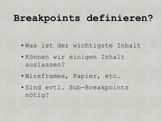 Breakpoints definieren?

 • Was ist der wichtigste Inhalt
 • Können wir einigen Inhalt
   auslassen?
 • Wireframes, Papier, etc.
 • Sind evtl. Sub-Breakpoints
   nötig?
 