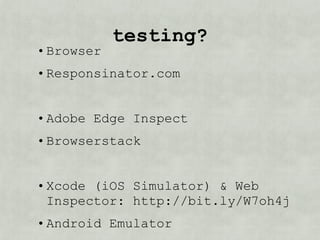 testing?
• Browser
• Responsinator.com


• Adobe Edge Inspect
• Browserstack


• Xcode (iOS Simulator) & Web
  Inspector: http://bit.ly/W7oh4j
• Android Emulator
 
