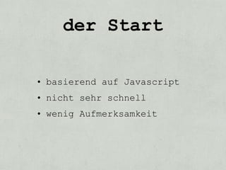 der Start

• basierend auf Javascript
• nicht sehr schnell
• wenig Aufmerksamkeit
 