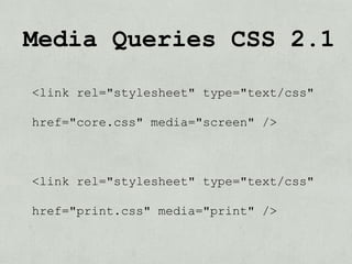 Media Queries CSS 2.1

<link rel="stylesheet" type="text/css"

href="core.css" media="screen" />



<link rel="stylesheet" type="text/css"

href="print.css" media="print" />
 