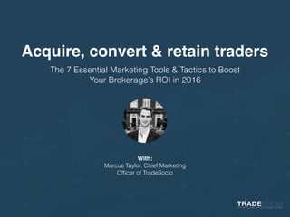Acquire, convert & retain traders
The 7 Essential Marketing Tools & Tactics to Boost
Your Brokerage’s ROI in 2016
With:
Marcus Taylor, Chief Marketing
Ofﬁcer of TradeSocio
 