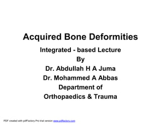 Acquired Bone Deformities
                                Integrated - based Lecture
                                             By
                                  Dr. Abdullah H A Juma
                                 Dr. Mohammed A Abbas
                                       Department of
                                 Orthopaedics & Trauma


PDF created with pdfFactory Pro trial version www.pdffactory.com