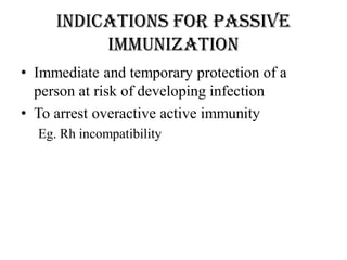 Indications for passive
immunization
• Immediate and temporary protection of a
person at risk of developing infection
• To arrest overactive active immunity
Eg. Rh incompatibility
 