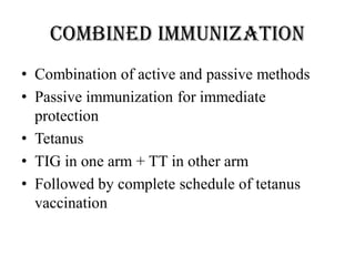 Combined immunization
• Combination of active and passive methods
• Passive immunization for immediate
protection
• Tetanus
• TIG in one arm + TT in other arm
• Followed by complete schedule of tetanus
vaccination
 