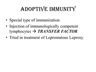 Adoptive immunity
• Special type of immunization
• Injection of immunologically competent
lymphocytes  TRANSFER FACTOR
• Tried in treatment of Lepromatous Leprosy
 