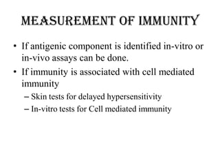 • If antigenic component is identified in-vitro or
in-vivo assays can be done.
• If immunity is associated with cell mediated
immunity
– Skin tests for delayed hypersensitivity
– In-vitro tests for Cell mediated immunity
Measurement of immunity
 