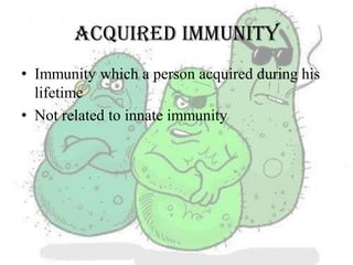 ACQUIRED IMMUNITY
• Immunity which a person acquired during his
lifetime
• Not related to innate immunity
 