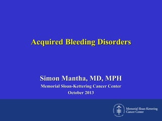 Acquired Bleeding Disorders

Simon Mantha, MD, MPH
Memorial Sloan-Kettering Cancer Center
October 2013

 