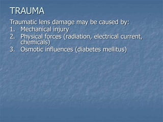 Traumatic lens damage may be caused by:
1. Mechanical injury
2. Physical forces (radiation, electrical current,
chemicals)
3. Osmotic influences (diabetes mellitus)
TRAUMA
 
