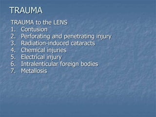 TRAUMA to the LENS
1. Contusion
2. Perforating and penetrating injury
3. Radiation-induced cataracts
4. Chemical injuries
5. Electrical injury
6. Intralenticular foreign bodies
7. Metallosis
TRAUMA
 