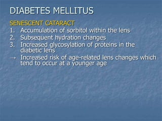SENESCENT CATARACT
1. Accumulation of sorbitol within the lens
2. Subsequent hydration changes
3. Increased glycosylation of proteins in the
diabetic lens
→ Increased risk of age-related lens changes which
tend to occur at a younger age
DIABETES MELLITUS
 