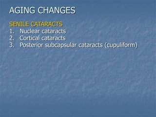 SENILE CATARACTS
1. Nuclear cataracts
2. Cortical cataracts
3. Posterior subcapsular cataracts (cupuliform)
AGING CHANGES
 